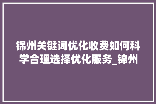 锦州关键词优化收费如何科学合理选择优化服务_锦州关键词优化怎么收费