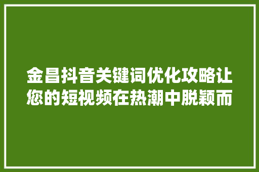金昌抖音关键词优化攻略让您的短视频在热潮中脱颖而出_金昌抖音关键词优化