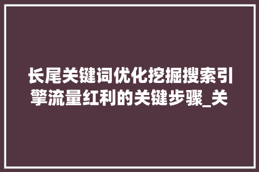 长尾关键词优化挖掘搜索引擎流量红利的关键步骤_关于长尾关键词的优化