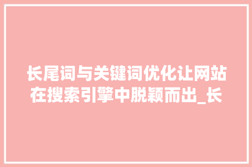 长尾词与关键词优化让网站在搜索引擎中脱颖而出_长尾词和关键词的优化