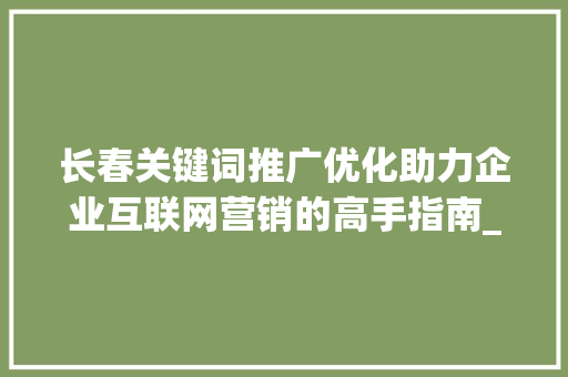 长春关键词推广优化助力企业互联网营销的高手指南_长春关键词推广优化高手