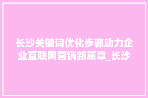 长沙关键词优化步骤助力企业互联网营销新篇章_长沙关键词优化步骤