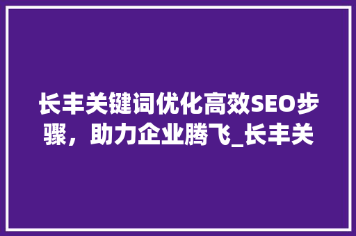 长丰关键词优化高效SEO步骤，助力企业腾飞_长丰关键词优化找哪家