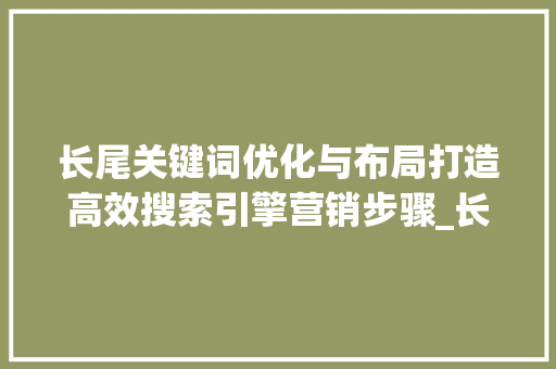 长尾关键词优化与布局打造高效搜索引擎营销步骤_长尾关键词优化和布局