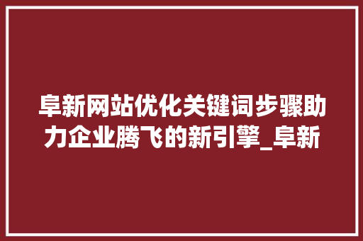 阜新网站优化关键词步骤助力企业腾飞的新引擎_阜新网站优化关键词