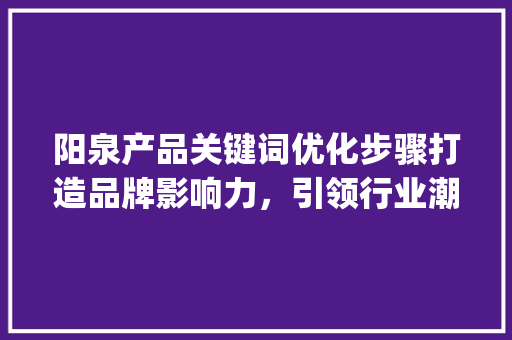 阳泉产品关键词优化步骤打造品牌影响力，引领行业潮流_阳泉产品关键词优化