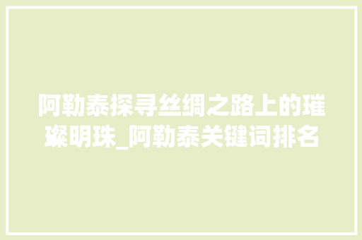 阿勒泰探寻丝绸之路上的璀璨明珠_阿勒泰关键词排名优化