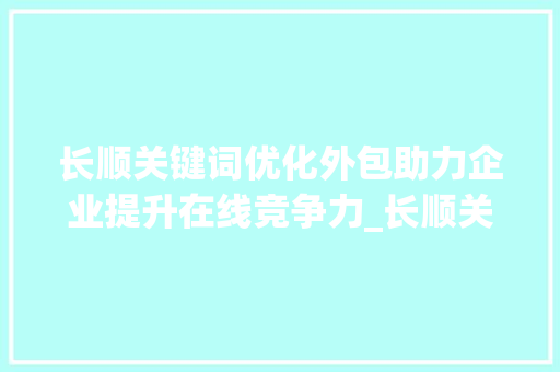 长顺关键词优化外包助力企业提升在线竞争力_长顺关键词优化外包