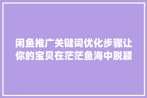 闲鱼推广关键词优化步骤让你的宝贝在茫茫鱼海中脱颖而出_闲鱼推广关键词优化