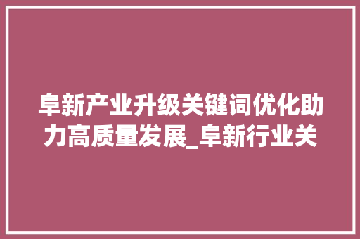 阜新产业升级关键词优化助力高质量发展_阜新行业关键词优化