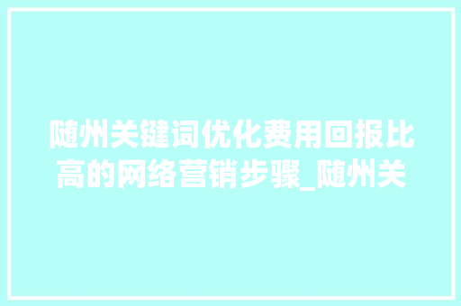 随州关键词优化费用回报比高的网络营销步骤_随州关键词优化费用