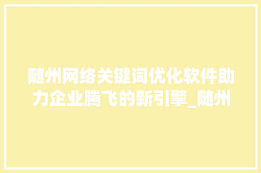 随州网络关键词优化软件助力企业腾飞的新引擎_随州网络关键词优化软件