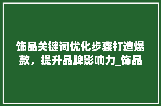 饰品关键词优化步骤打造爆款，提升品牌影响力_饰品关键词的优化方法