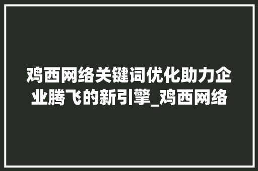 鸡西网络关键词优化助力企业腾飞的新引擎_鸡西网络关键词优化