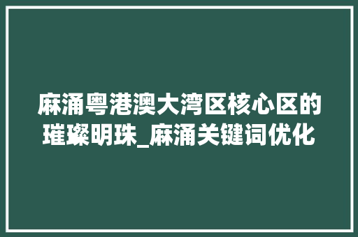 麻涌粤港澳大湾区核心区的璀璨明珠_麻涌关键词优化公司