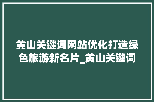 黄山关键词网站优化打造绿色旅游新名片_黄山关键词网站优化