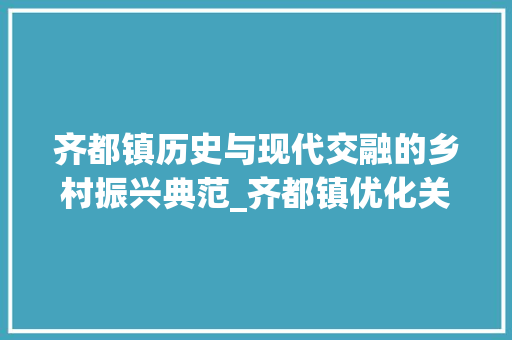 齐都镇历史与现代交融的乡村振兴典范_齐都镇优化关键词