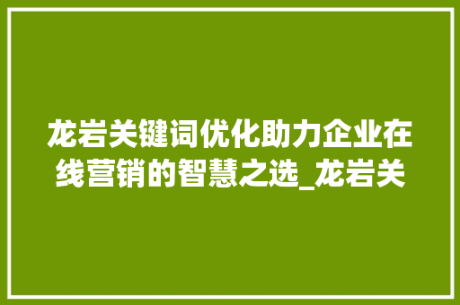 龙岩关键词优化助力企业在线营销的智慧之选_龙岩关键词优化公司