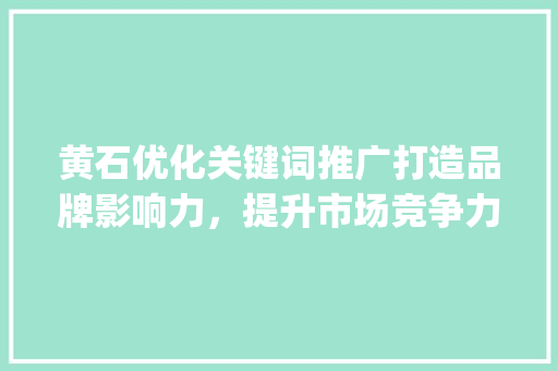 黄石优化关键词推广打造品牌影响力，提升市场竞争力_黄石优化关键词推广