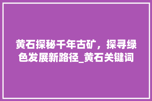 黄石探秘千年古矿，探寻绿色发展新路径_黄石关键词优化表