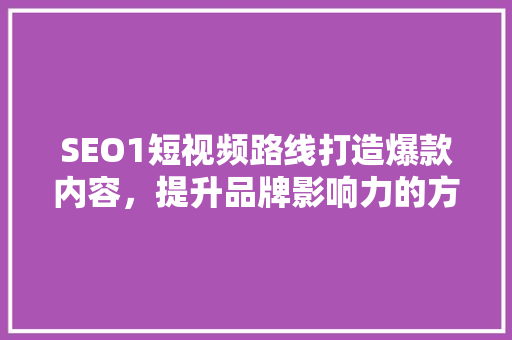 SEO1短视频路线打造爆款内容，提升品牌影响力的方法