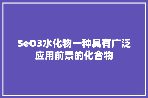 SeO3水化物一种具有广泛应用前景的化合物