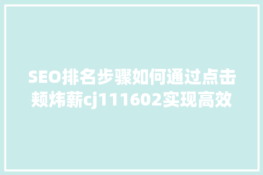 SEO排名步骤如何通过点击颊炜薪cj111602实现高效引流