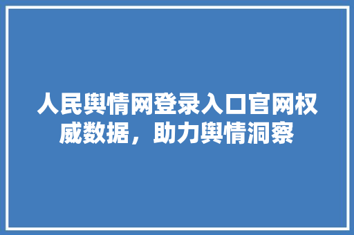 人民舆情网登录入口官网权威数据，助力舆情洞察
