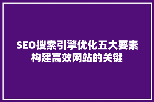 SEO搜索引擎优化五大要素构建高效网站的关键