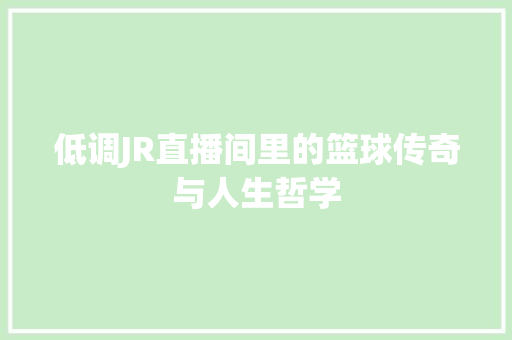 低调JR直播间里的篮球传奇与人生哲学