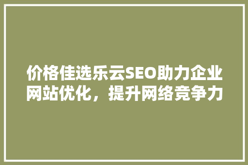 价格佳选乐云SEO助力企业网站优化，提升网络竞争力
