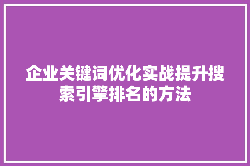 企业关键词优化实战提升搜索引擎排名的方法