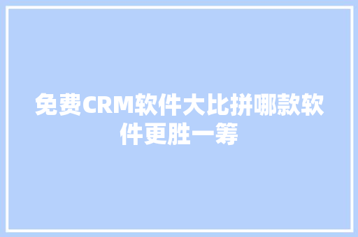 免费CRM软件大比拼哪款软件更胜一筹