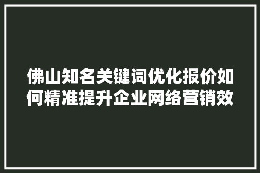 佛山知名关键词优化报价如何精准提升企业网络营销效果