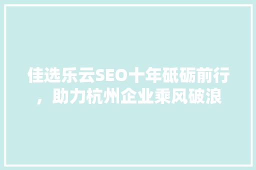 佳选乐云SEO十年砥砺前行，助力杭州企业乘风破浪