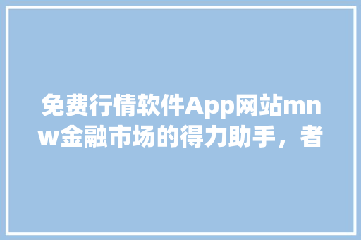 免费行情软件App网站mnw金融市场的得力助手，者的智慧选择