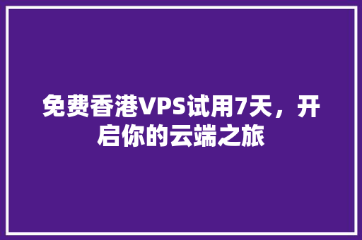 免费香港VPS试用7天，开启你的云端之旅