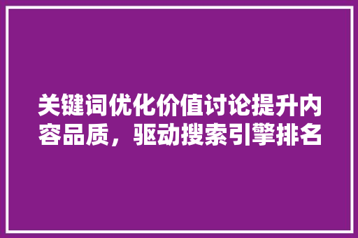 关键词优化价值讨论提升内容品质，驱动搜索引擎排名