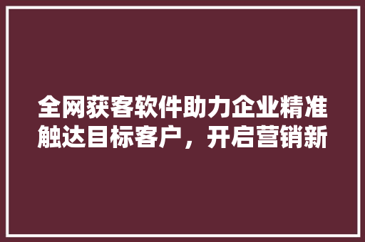 全网获客软件助力企业精准触达目标客户，开启营销新篇章