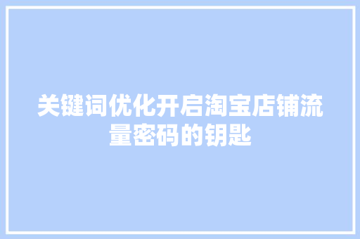 关键词优化开启淘宝店铺流量密码的钥匙