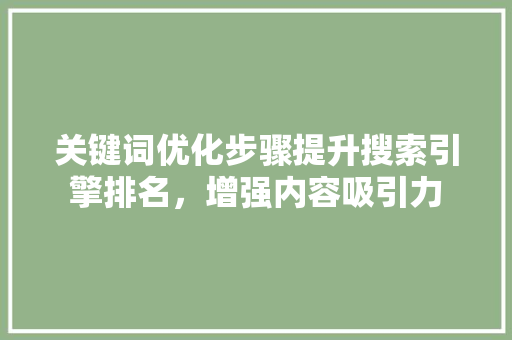 关键词优化步骤提升搜索引擎排名，增强内容吸引力