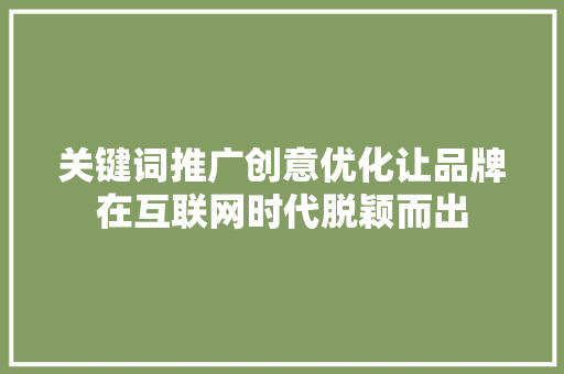 关键词推广创意优化让品牌在互联网时代脱颖而出