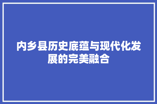 内乡县历史底蕴与现代化发展的完美融合