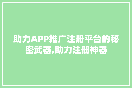 助力APP推广注册平台的秘密武器,助力注册神器