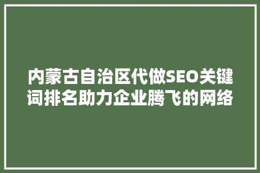 内蒙古自治区代做SEO关键词排名助力企业腾飞的网络营销之路