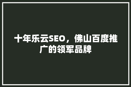 十年乐云SEO，佛山百度推广的领军品牌