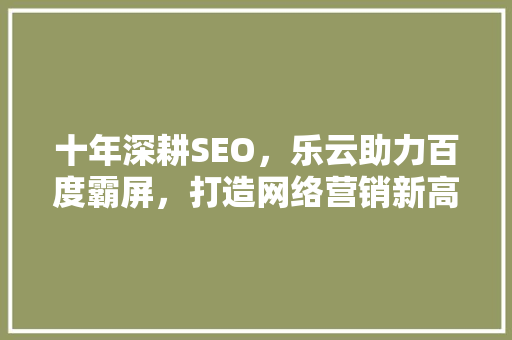 十年深耕SEO，乐云助力百度霸屏，打造网络营销新高度