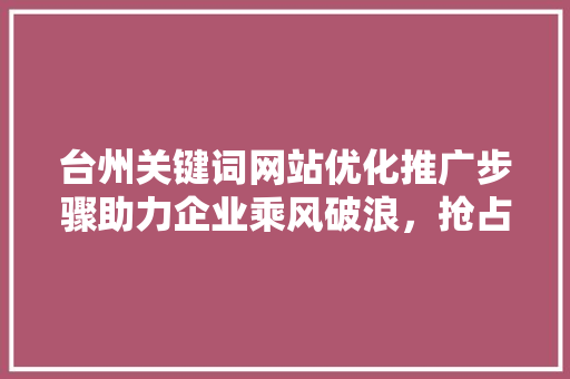 台州关键词网站优化推广步骤助力企业乘风破浪，抢占网络市场先机