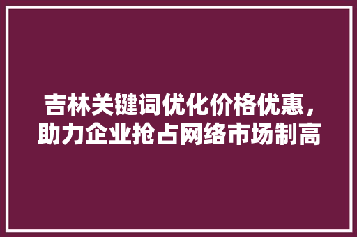 吉林关键词优化价格优惠，助力企业抢占网络市场制高点