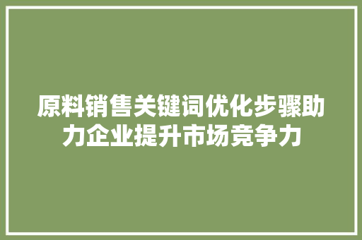原料销售关键词优化步骤助力企业提升市场竞争力